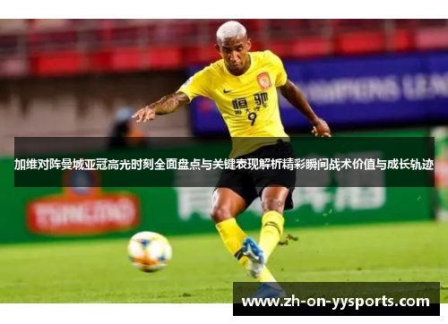 加维对阵曼城亚冠高光时刻全面盘点与关键表现解析精彩瞬间战术价值与成长轨迹