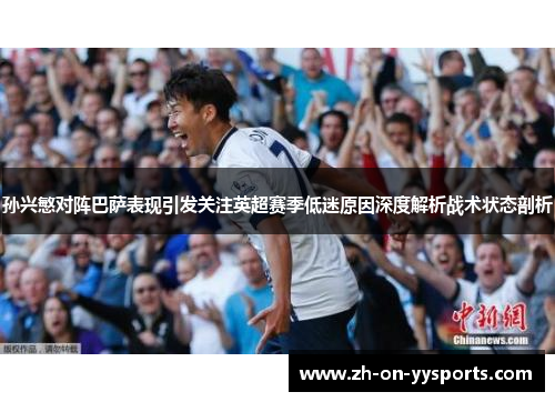 孙兴慜对阵巴萨表现引发关注英超赛季低迷原因深度解析战术状态剖析