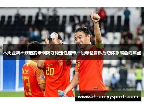 本周亚洲杯预选赛来袭防守稳定性迎来严峻考验各队后防体系成色成焦点