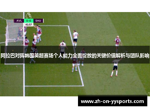 阿拉巴对阵韩国英超赛场个人能力全面绽放的关键价值解析与团队影响 阿拉巴对阵韩国英超赛场个人能力全面绽放的关键价值解析与团队影响