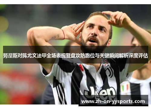 努涅斯对阵尤文法甲全场表现复盘攻防跑位与关键瞬间解析深度评估