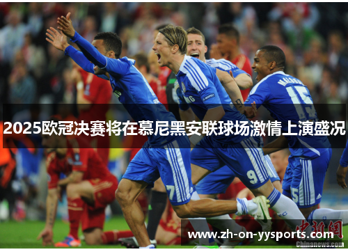 2025欧冠决赛将在慕尼黑安联球场激情上演盛况