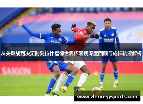 从关键战到决定时刻拉什福德世界杯表现深度回顾与成长轨迹解析