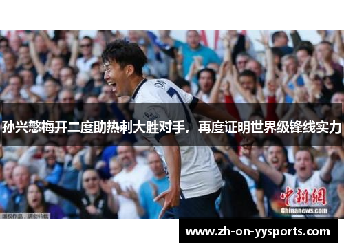 孙兴慜梅开二度助热刺大胜对手,再度证明世界级锋线实力 孙兴慜梅开二度助热刺大胜对手,再度证明世界级锋线实力