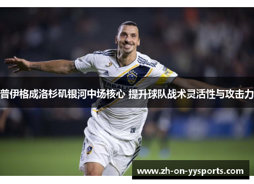 普伊格成洛杉矶银河中场核心 提升球队战术灵活性与攻击力 普伊格成洛杉矶银河中场核心 提升球队战术灵活性与攻击力